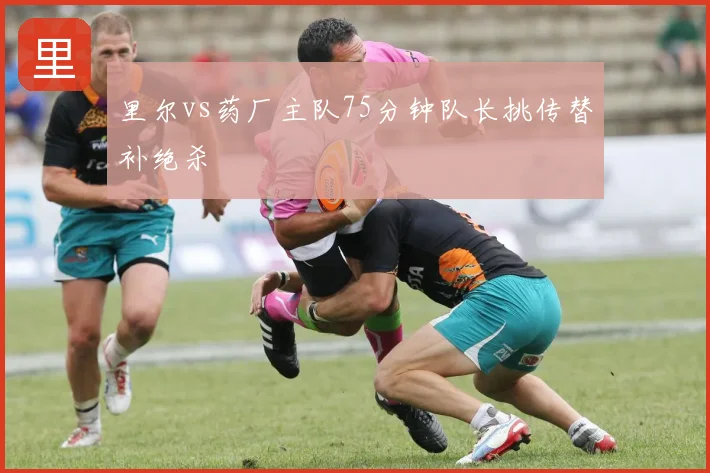 里尔vs药厂主队75分钟队长挑传替补绝杀